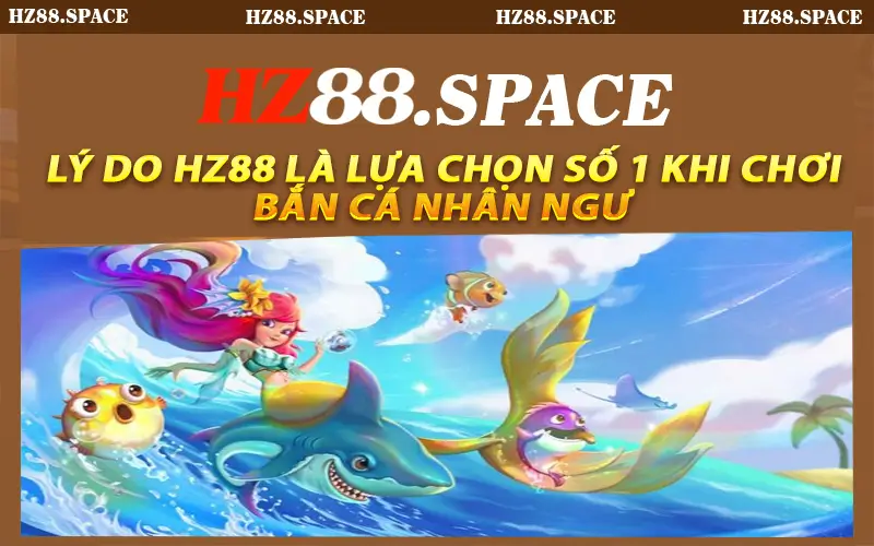 Lý do HZ88 là lựa chọn số 1 khi chơi bắn cá Nhân Ngư